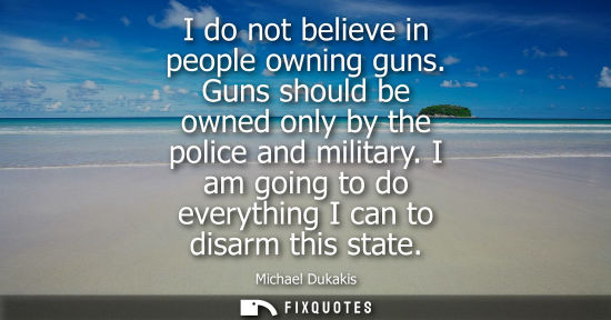 Small: I do not believe in people owning guns. Guns should be owned only by the police and military. I am goin