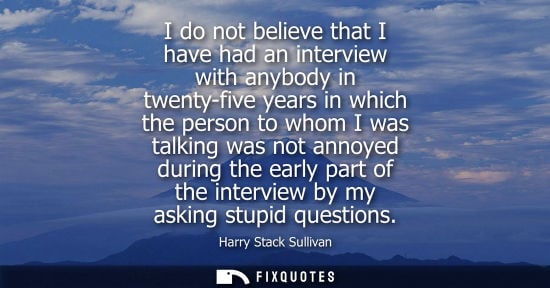 Small: I do not believe that I have had an interview with anybody in twenty-five years in which the person to 