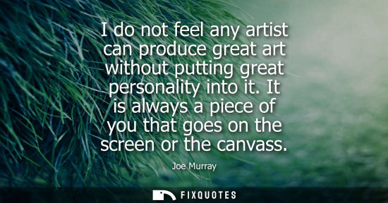 Small: I do not feel any artist can produce great art without putting great personality into it. It is always 