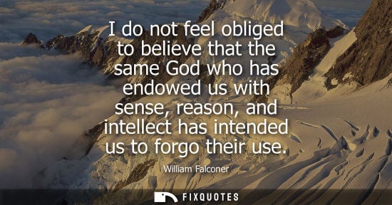Small: I do not feel obliged to believe that the same God who has endowed us with sense, reason, and intellect has in