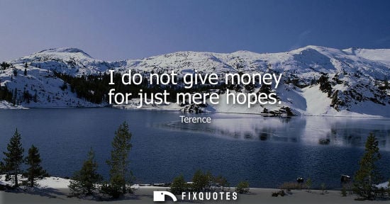 Small: Terence - I do not give money for just mere hopes