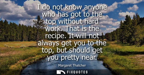 Small: I do not know anyone who has got to the top without hard work. That is the recipe. It will not always g