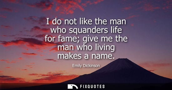 Small: I do not like the man who squanders life for fame give me the man who living makes a name