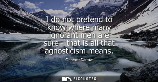 Small: I do not pretend to know where many ignorant men are sure - that is all that agnosticism means