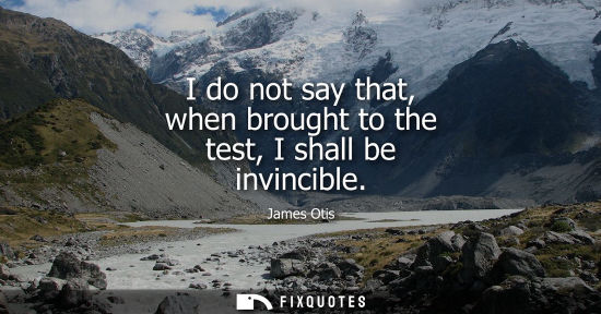 Small: I do not say that, when brought to the test, I shall be invincible