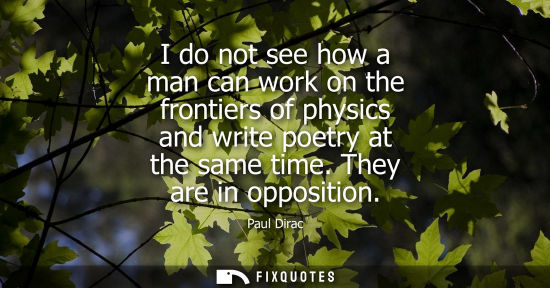 Small: I do not see how a man can work on the frontiers of physics and write poetry at the same time. They are