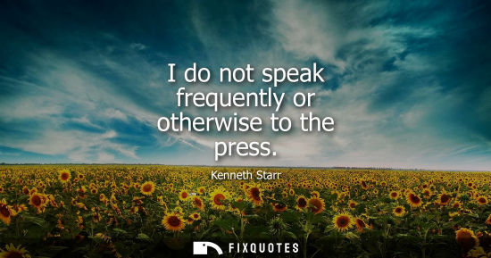 Small: I do not speak frequently or otherwise to the press