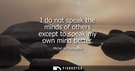 Small: I do not speak the minds of others except to speak my own mind better