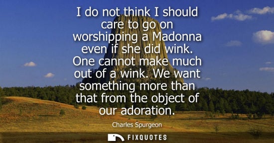 Small: I do not think I should care to go on worshipping a Madonna even if she did wink. One cannot make much 