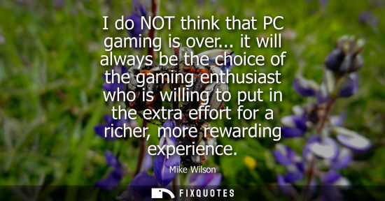 Small: I do NOT think that PC gaming is over... it will always be the choice of the gaming enthusiast who is w