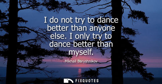Small: I do not try to dance better than anyone else. I only try to dance better than myself