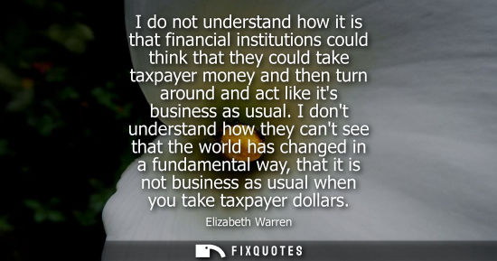 Small: I do not understand how it is that financial institutions could think that they could take taxpayer mon
