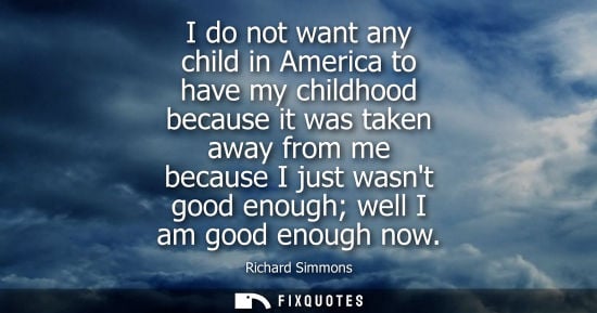 Small: I do not want any child in America to have my childhood because it was taken away from me because I just wasnt