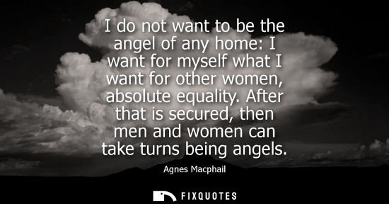 Small: I do not want to be the angel of any home: I want for myself what I want for other women, absolute equa