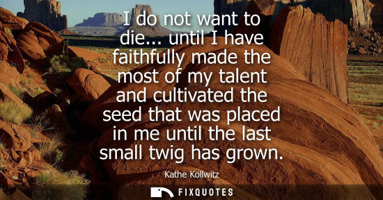 Small: I do not want to die... until I have faithfully made the most of my talent and cultivated the seed that