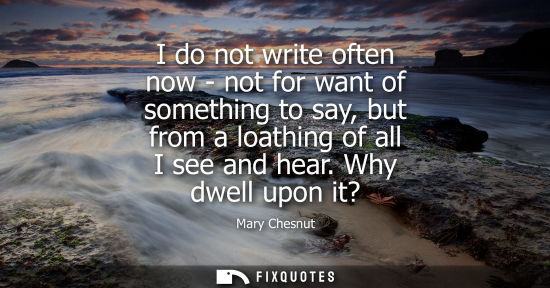 Small: I do not write often now - not for want of something to say, but from a loathing of all I see and hear.
