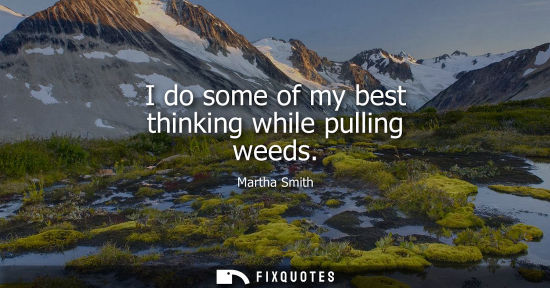 Small: I do some of my best thinking while pulling weeds