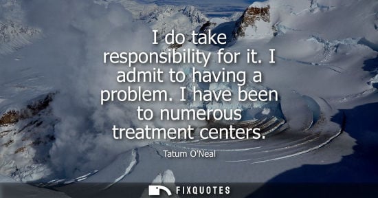 Small: I do take responsibility for it. I admit to having a problem. I have been to numerous treatment centers