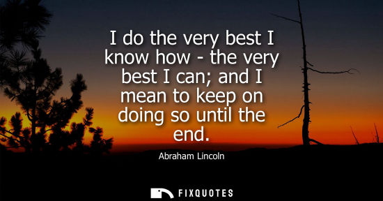 Small: I do the very best I know how - the very best I can and I mean to keep on doing so until the end