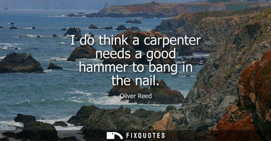 Small: I do think a carpenter needs a good hammer to bang in the nail