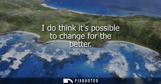 Small: I do think its possible to change for the better