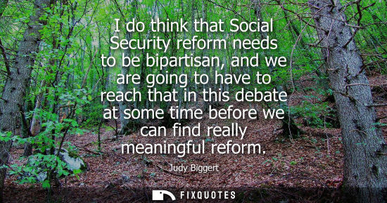 Small: I do think that Social Security reform needs to be bipartisan, and we are going to have to reach that i