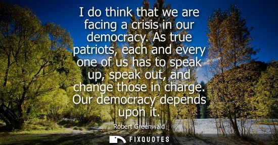Small: I do think that we are facing a crisis in our democracy. As true patriots, each and every one of us has