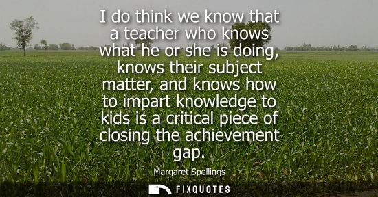 Small: I do think we know that a teacher who knows what he or she is doing, knows their subject matter, and kn