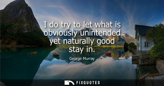 Small: I do try to let what is obviously unintended yet naturally good stay in