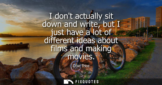 Small: I dont actually sit down and write, but I just have a lot of different ideas about films and making mov