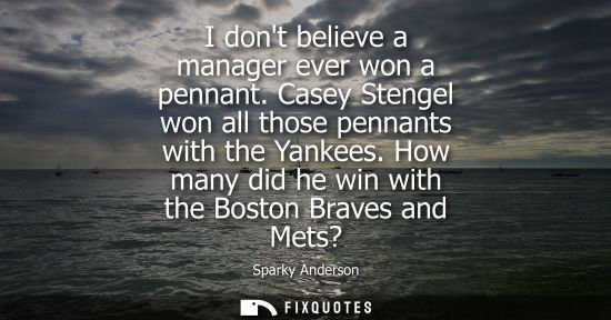 Small: I dont believe a manager ever won a pennant. Casey Stengel won all those pennants with the Yankees. How