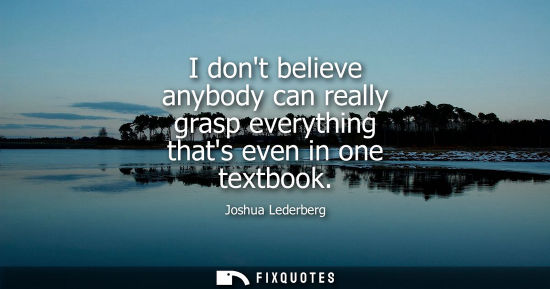 Small: I dont believe anybody can really grasp everything thats even in one textbook