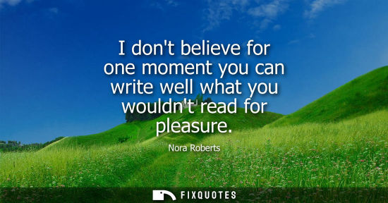 Small: I dont believe for one moment you can write well what you wouldnt read for pleasure