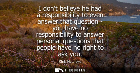 Small: I dont believe he had a responsibility to even answer that question - you have no responsibility to answer per