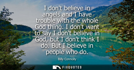 Small: I dont believe in angels and I have trouble with the whole God thing. I dont want to say I dont believe