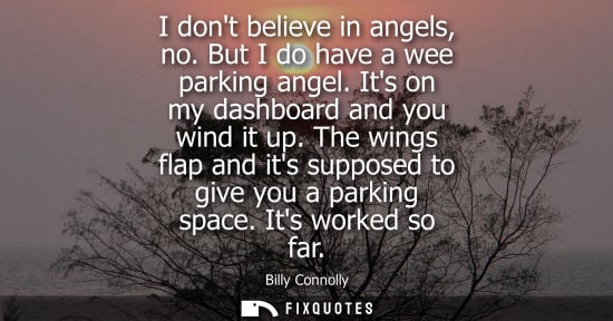 Small: I dont believe in angels, no. But I do have a wee parking angel. Its on my dashboard and you wind it up