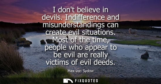 Small: I dont believe in devils. Indifference and misunderstandings can create evil situations. Most of the ti