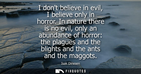 Small: I dont believe in evil, I believe only in horror. In nature there is no evil, only an abundance of horr