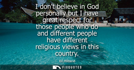 Small: I dont believe in God personally but I have great respect for those people who do and different people 