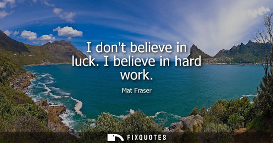 Small: I dont believe in luck. I believe in hard work