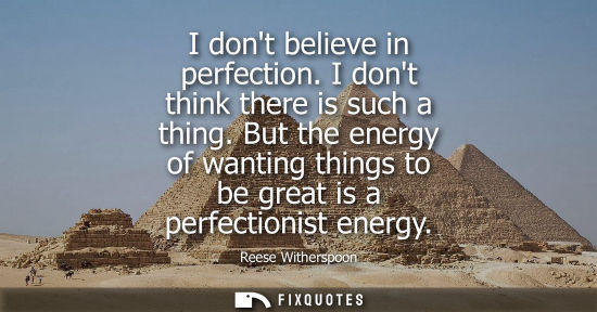 Small: I dont believe in perfection. I dont think there is such a thing. But the energy of wanting things to b