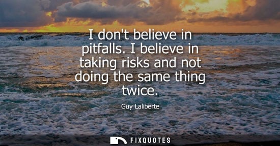 Small: I dont believe in pitfalls. I believe in taking risks and not doing the same thing twice