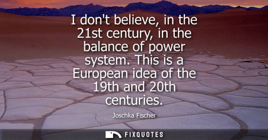 Small: I dont believe, in the 21st century, in the balance of power system. This is a European idea of the 19t
