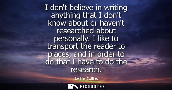 Small: I dont believe in writing anything that I dont know about or havent researched about personally.