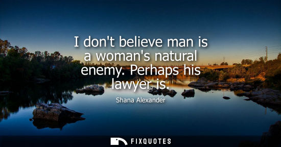Small: I dont believe man is a womans natural enemy. Perhaps his lawyer is