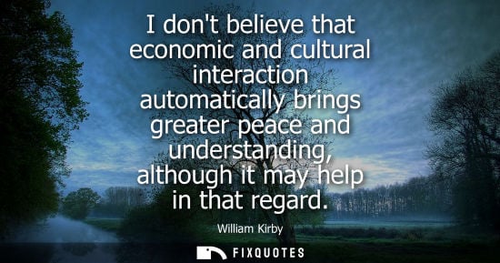 Small: I dont believe that economic and cultural interaction automatically brings greater peace and understand
