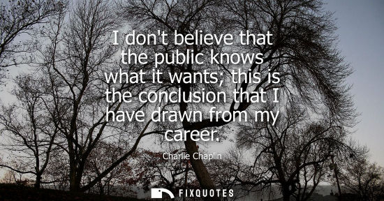 Small: Charlie Chaplin: I dont believe that the public knows what it wants this is the conclusion that I have drawn f