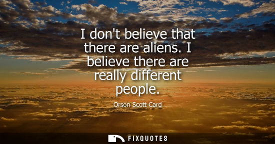 Small: I dont believe that there are aliens. I believe there are really different people