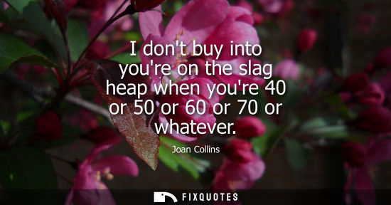 Small: I dont buy into youre on the slag heap when youre 40 or 50 or 60 or 70 or whatever