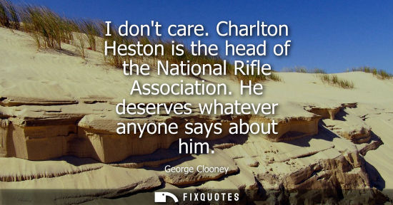 Small: I dont care. Charlton Heston is the head of the National Rifle Association. He deserves whatever anyone